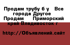 Продам трубу б/у - Все города Другое » Продам   . Приморский край,Владивосток г.